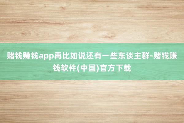 赌钱赚钱app再比如说还有一些东谈主群-赌钱赚钱软件(中国)官方下载